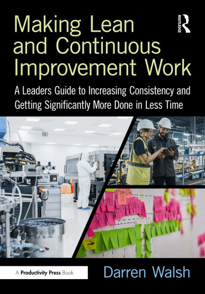 Making Lean and Continuous Improvement Work: A Leaders Guide to Increasing Consistency and Getting Significantly More Done in Less Time
