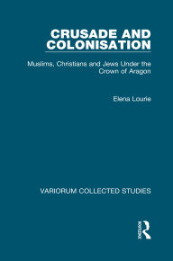 Title: Crusade and Colonisation: Muslims, Christians and Jews Under the Crown of Aragon, Author: Elena Lourie