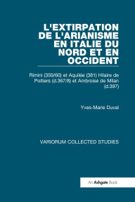 Title: L'extirpation de l'Arianisme en Italie du Nord et en Occident: Rimini (359/60) et Aquilée (381) Hilaire de Poitiers (d.367/8) et Ambroise de Milan (d.397), Author: Yves-Marie Duval