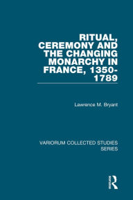 Title: Ritual, Ceremony and the Changing Monarchy in France, 1350-1789, Author: Lawrence M. Bryant