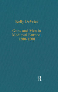 Title: Guns and Men in Medieval Europe, 1200-1500: Studies in Military History and Technology, Author: Kelly DeVries