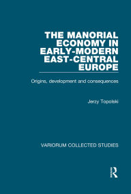 Title: The Manorial Economy in Early-Modern East-Central Europe: Origins, Development and Consequences, Author: Jerzy Topolski