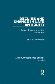 Title: Decline and Change in Late Antiquity: Religion, Barbarians and their Historiography, Author: J.H.W.G.  Liebeschuetz