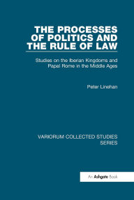 Title: The Processes of Politics and the Rule of Law: Studies on the Iberian Kingdoms and Papal Rome in the Middle Ages, Author: Peter Linehan