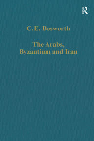 Title: The Arabs, Byzantium and Iran: Studies in Early Islamic History and Culture, Author: C.E. Bosworth