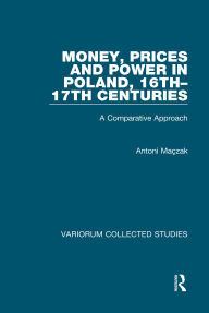 Title: Money, Prices and Power in Poland, 16th-17th Centuries: A Comparative Approach, Author: Antoni Maçzak