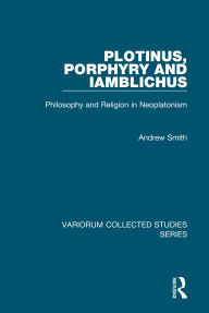 Title: Plotinus, Porphyry and Iamblichus: Philosophy and Religion in Neoplatonism, Author: Andrew Smith