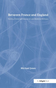 Title: Between France and England: Politics, Power and Society in Late Medieval Brittany, Author: Michael Jones