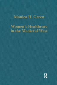 Title: Women's Healthcare in the Medieval West: Texts and Contexts, Author: Monica H. Green