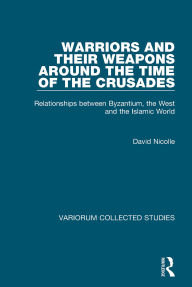 Title: Warriors and their Weapons around the Time of the Crusades: Relationships between Byzantium, the West and the Islamic World, Author: David Nicolle