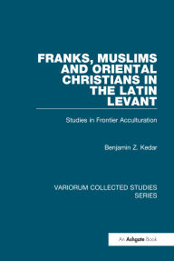 Title: Franks, Muslims and Oriental Christians in the Latin Levant: Studies in Frontier Acculturation, Author: Benjamin Z. Kedar