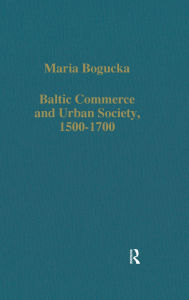 Title: Baltic Commerce and Urban Society, 1500-1700: Gdansk/Danzig and its Polish Context, Author: Maria Bogucka