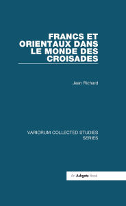 Title: Francs et Orientaux dans le monde des croisades, Author: Jean Richard