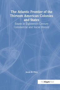 Title: The Atlantic Frontier of the Thirteen American Colonies and States: Essays in Eighteenth-Century Commercial and Social History, Author: Jacob M. Price