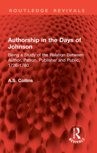 Title: Authorship in the Days of Johnson: Being a Study of the Relation Between Author, Patron, Publisher and Public, 1726-1780, Author: A.S. Collins