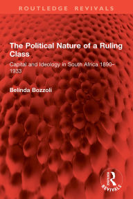 Title: The Political Nature of a Ruling Class: Capital and Ideology in South Africa 1890-1933, Author: Belinda Bozzoli