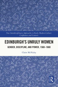 Title: Edinburgh's Unruly Women: Gender, Discipline, and Power, 1560-1660, Author: Claire McNulty
