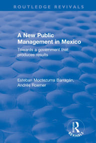 Title: A New Public Management in Mexico: Towards a Government that Produces Results, Author: Esteban Moctezuma Barragán