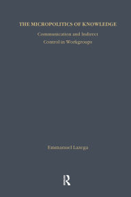 Title: The Micropolitics of Knowledge: Communication and Indirect Control in Workgroups, Author: Emmanuel Lazega