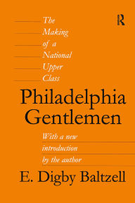 Title: Philadelphia Gentlemen: The Making of a National Upper Class, Author: E. Digby Baltzell