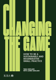 Title: Changing the Game: How to be a Sustainable and Regenerative Small Practice, Author: Tara Gbolade