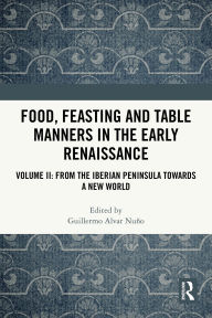 Title: Food, Feasting and Table Manners in the Early Renaissance: Volume II: From the Iberian Peninsula towards a New World, Author: Guillermo Alvar Nuño