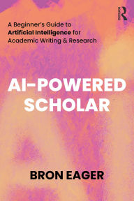 Title: AI-Powered Scholar: A Beginner's Guide to Artificial Intelligence for Academic Writing & Research, Author: Bron Eager