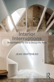 Title: Interior Interruptions: Rehabilitating the Old to Design the New, Author: Jean Whitehead