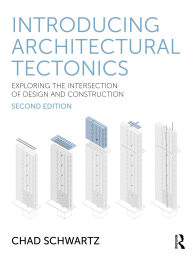 Title: Introducing Architectural Tectonics: Exploring the Intersection of Design and Construction, Author: Chad Schwartz