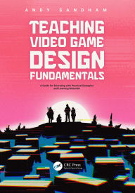 Title: Teaching Video Game Design Fundamentals: A Guide for Educating with Practical Examples and Learning Materials, Author: Andy Sandham