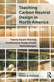 Title: Teaching Carbon Neutral Design in North America: Twenty Award-Winning Architectural Design Studio Methodologies, Author: Robin Z. Puttock