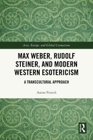 Title: Max Weber, Rudolf Steiner, and Modern Western Esotericism: A Transcultural Approach, Author: Aaron French