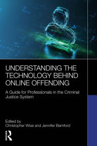 Title: Understanding the Technology Behind Online Offending: A Guide for Professionals in the Criminal Justice System, Author: Christopher Wise