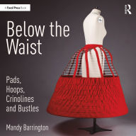 Title: Below the Waist: Pads, Hoops, Crinolines and Bustles, Author: Mandy Barrington