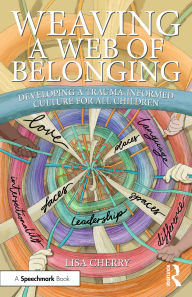 Title: Weaving a Web of Belonging: Developing a Trauma-Informed Culture for All Children, Author: Lisa Cherry