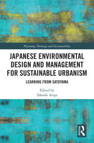 Title: Japanese Environmental Design and Management for Sustainable Urbanism: Learning from Satoyama, Author: Takashi Ariga