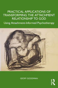 Title: Practical Applications of Transforming the Attachment Relationship to God: Using Attachment-Informed Psychotherapy, Author: Geoff Goodman
