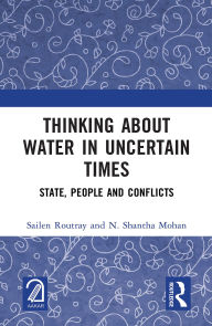 Title: Thinking about Water in Uncertain Times: State, People and Conflicts, Author: Sailen Routray