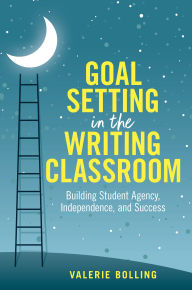 Title: Goal Setting in the Writing Classroom: Building Student Agency, Independence, and Success, Author: Valerie Bolling