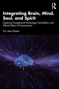 Title: Integrating Brain, Mind, Soul, and Spirit: Exploring Transpersonal Psychology, Psychedelics, and Altered States of Consciousness, Author: Eric John Parkins