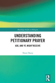 Title: Understanding Petitionary Prayer: Ask, and Ye Might Receive, Author: Shane Sharp