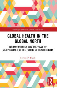 Title: Global Health in the Global North: Techno-Optimism and the Value of Storytelling for the Future of Health Equity, Author: Steven P. Black