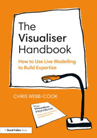Title: The Visualiser Handbook: How to Use Live Modelling to Build Expertise, Author: Chris Webb-Cook