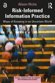 Title: Risk-Informed Information Practice: Ways of Knowing in an Uncertain World, Author: Alison Hicks