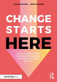 Title: Change Starts Here: What if Everything Your School Needed Was Right in Front of You?, Author: Shane Leaning