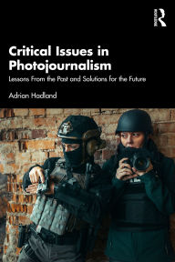 Title: Critical Issues in Photojournalism: Lessons From the Past and Solutions for the Future, Author: Adrian Hadland