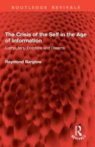 Title: The Crisis of the Self in the Age of Information: Computers, Dolphins and Dreams, Author: Raymond Barglow