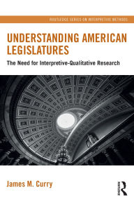 Title: Understanding American Legislatures: The Need for Interpretive-Qualitative Research, Author: James M. Curry