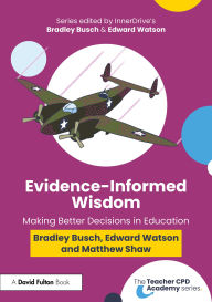 Title: Evidence-Informed Wisdom: Making Better Decisions in Education, Author: Bradley Busch
