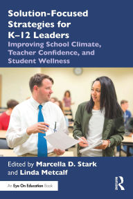 Title: Solution-Focused Strategies for K-12 Leaders: Improving School Climate, Teacher Confidence, and Student Wellness, Author: Marcella D. Stark